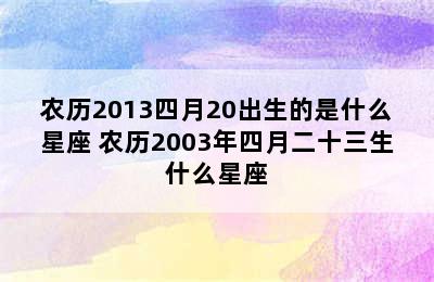 农历2013四月20出生的是什么星座 农历2003年四月二十三生什么星座